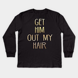 Get him out of my hair! Kids Long Sleeve T-Shirt